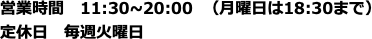 営業時間　11:30~20:00  （月曜日は18:30まで） 定休日　毎週火曜日